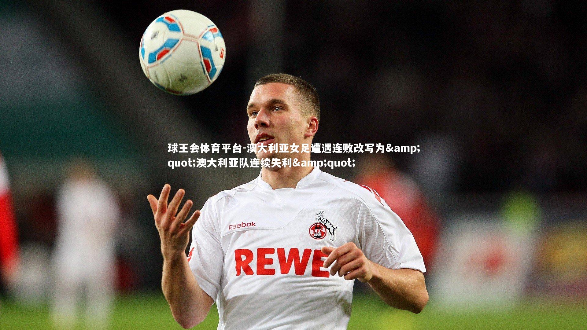 球王会体育平台-澳大利亚女足遭遇连败改写为&quot;澳大利亚队连续失利&quot;