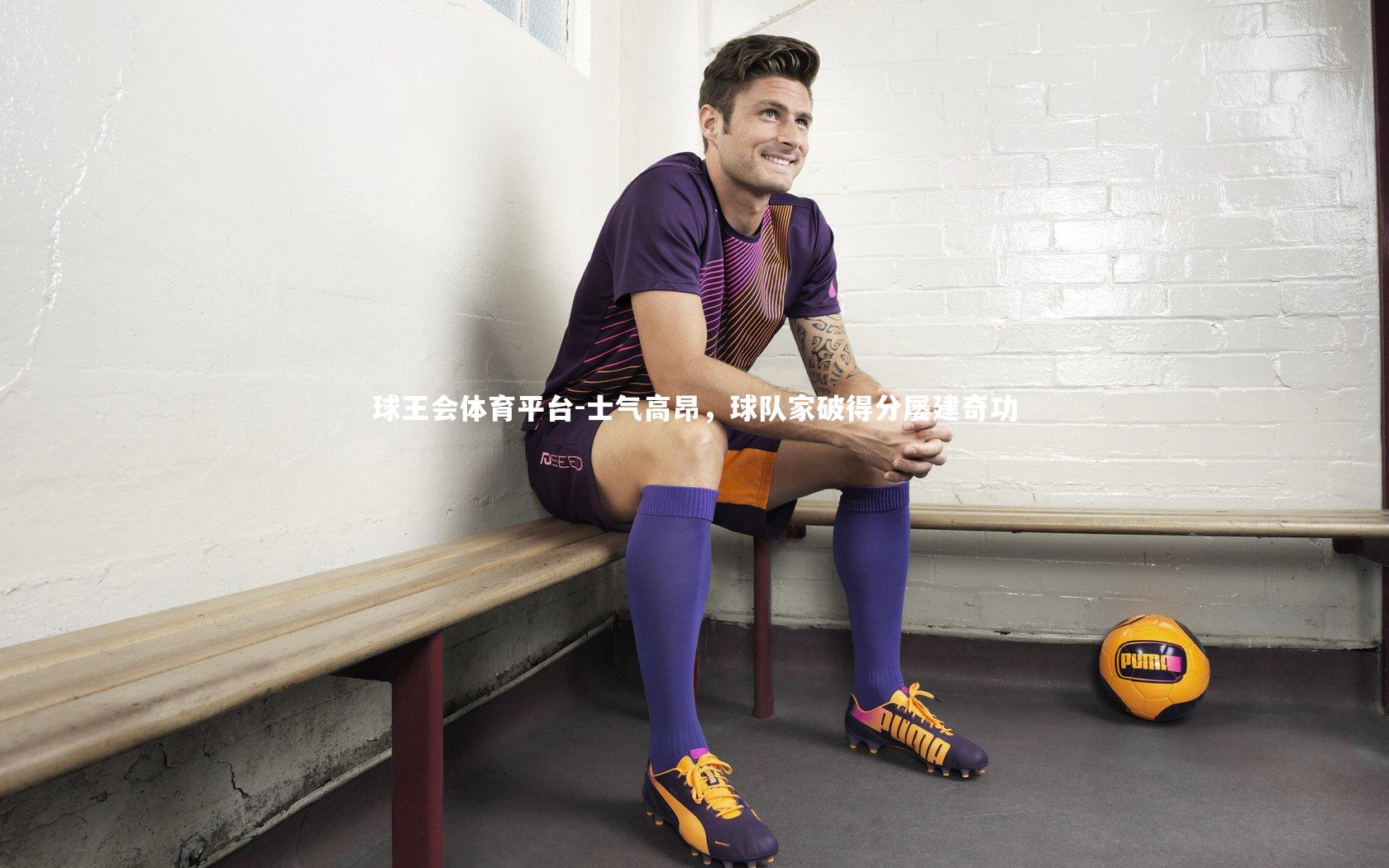 球王会体育平台-士气高昂，球队家破得分屡建奇功