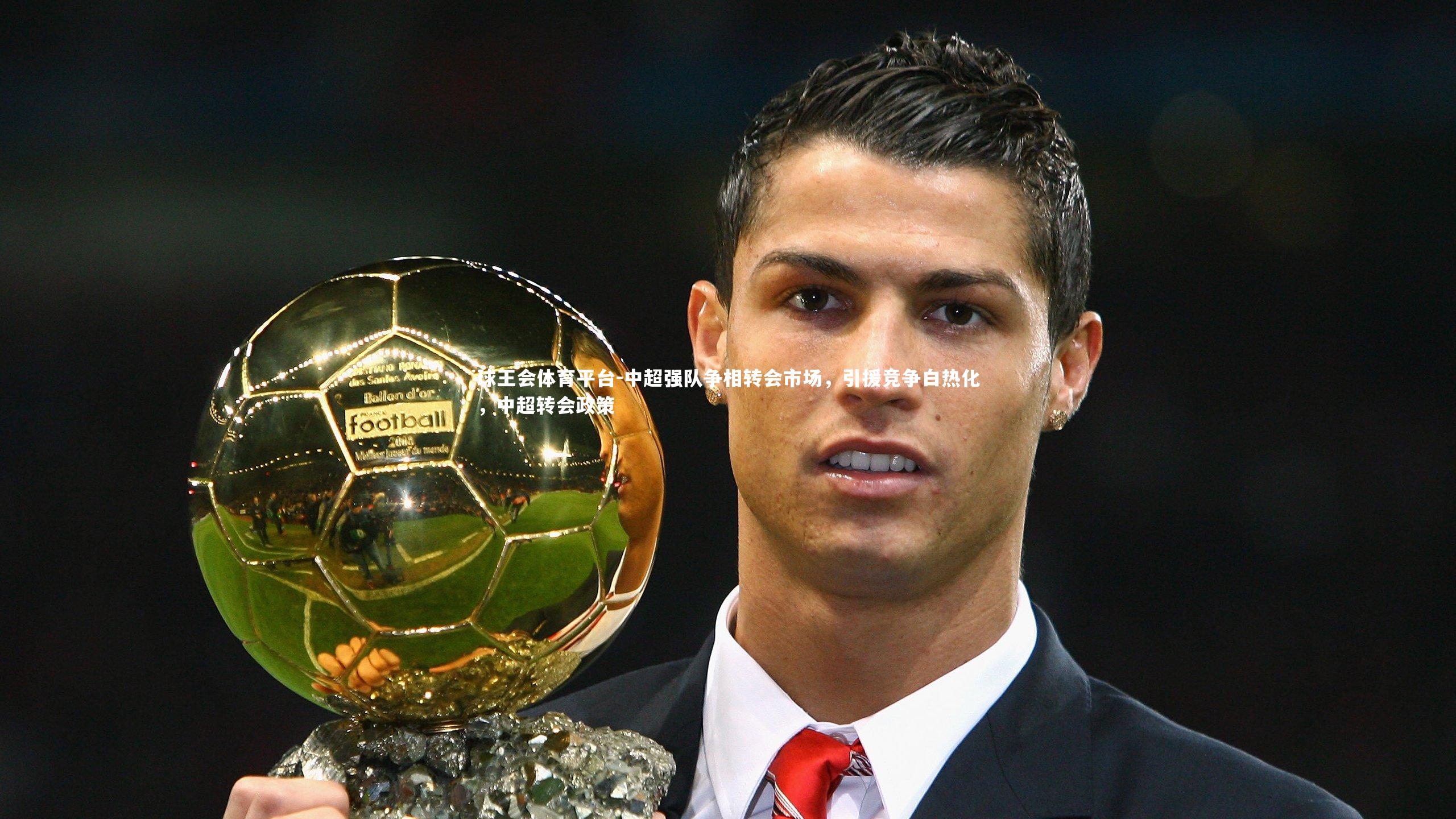 球王会体育平台-中超强队争相转会市场，引援竞争白热化，中超转会政策