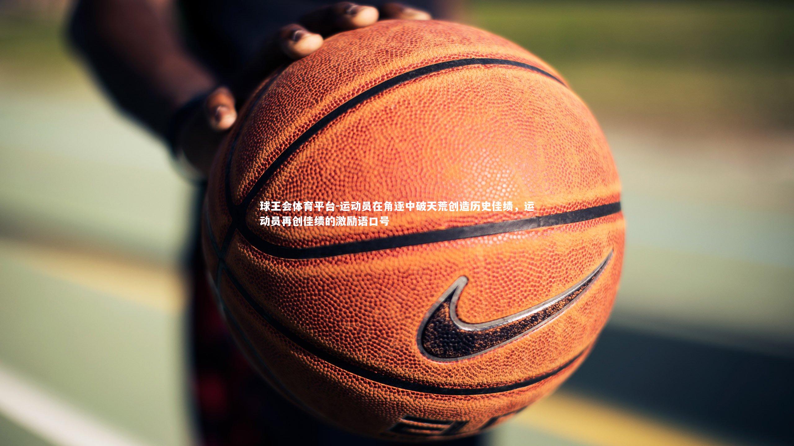 球王会体育平台-运动员在角逐中破天荒创造历史佳绩，运动员再创佳绩的激励语口号