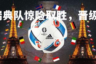 球王会体育平台-瑞典队惊险取胜，晋级国际足球赛事，瑞典足球国家队战绩