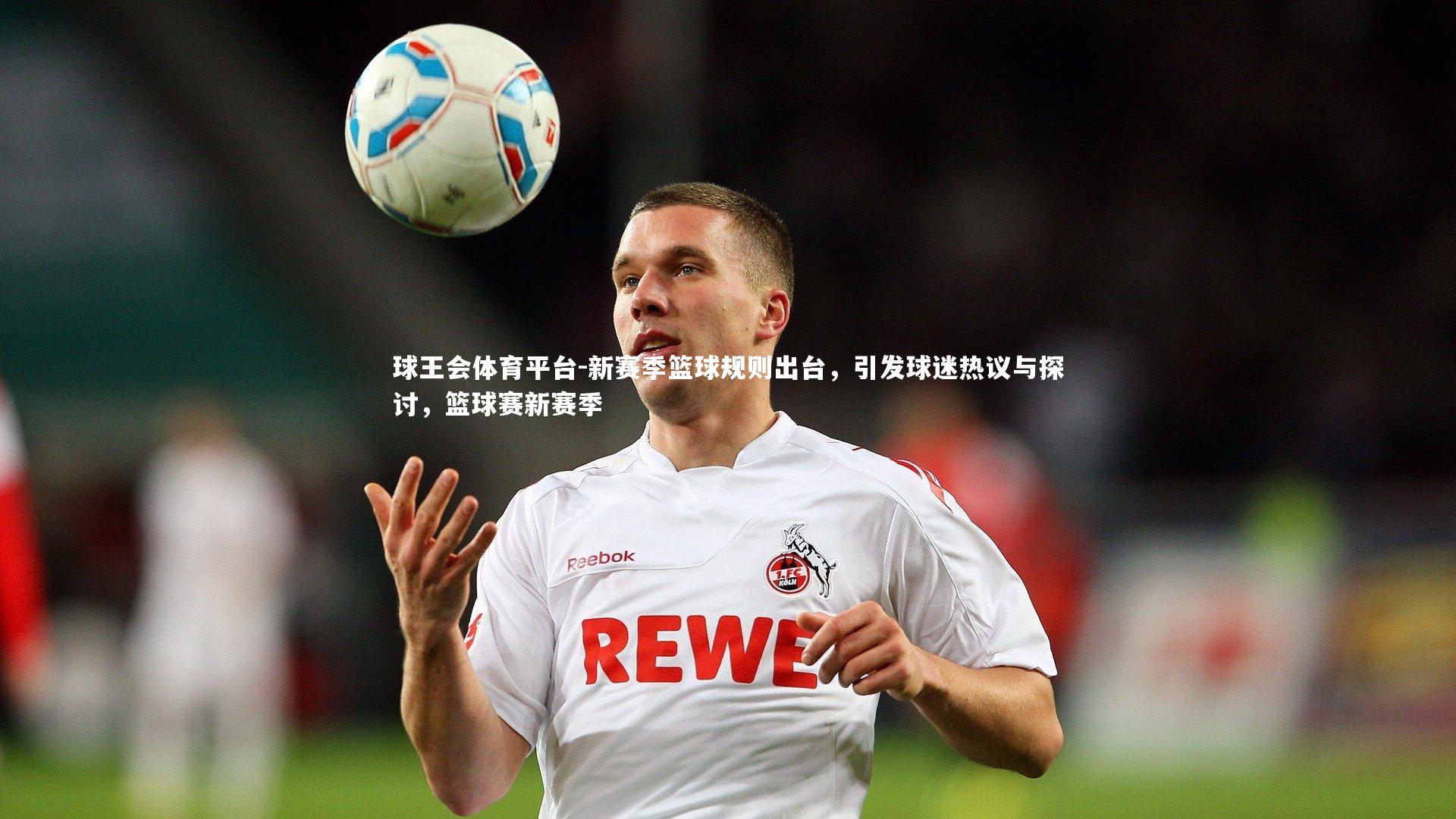 球王会体育平台-新赛季篮球规则出台，引发球迷热议与探讨，篮球赛新赛季