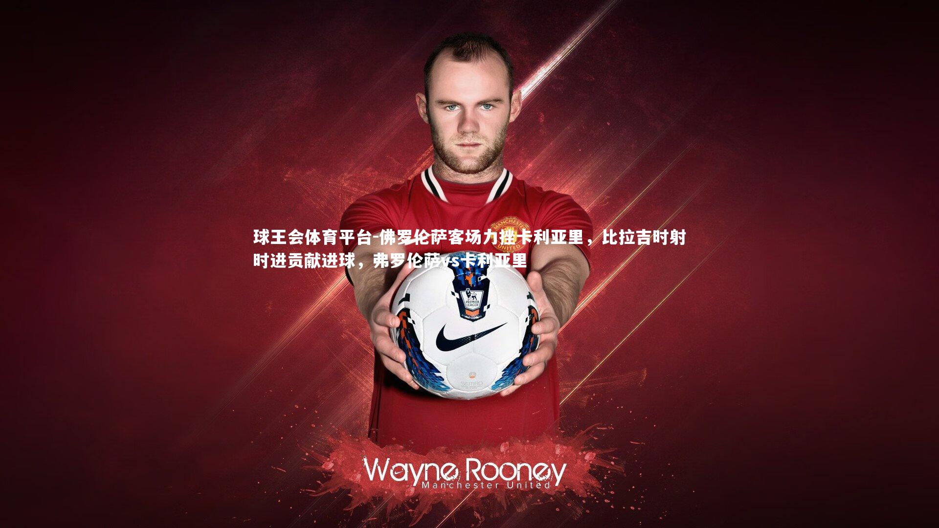 球王会体育平台-佛罗伦萨客场力挫卡利亚里，比拉吉时射时进贡献进球，弗罗伦萨vs卡利亚里