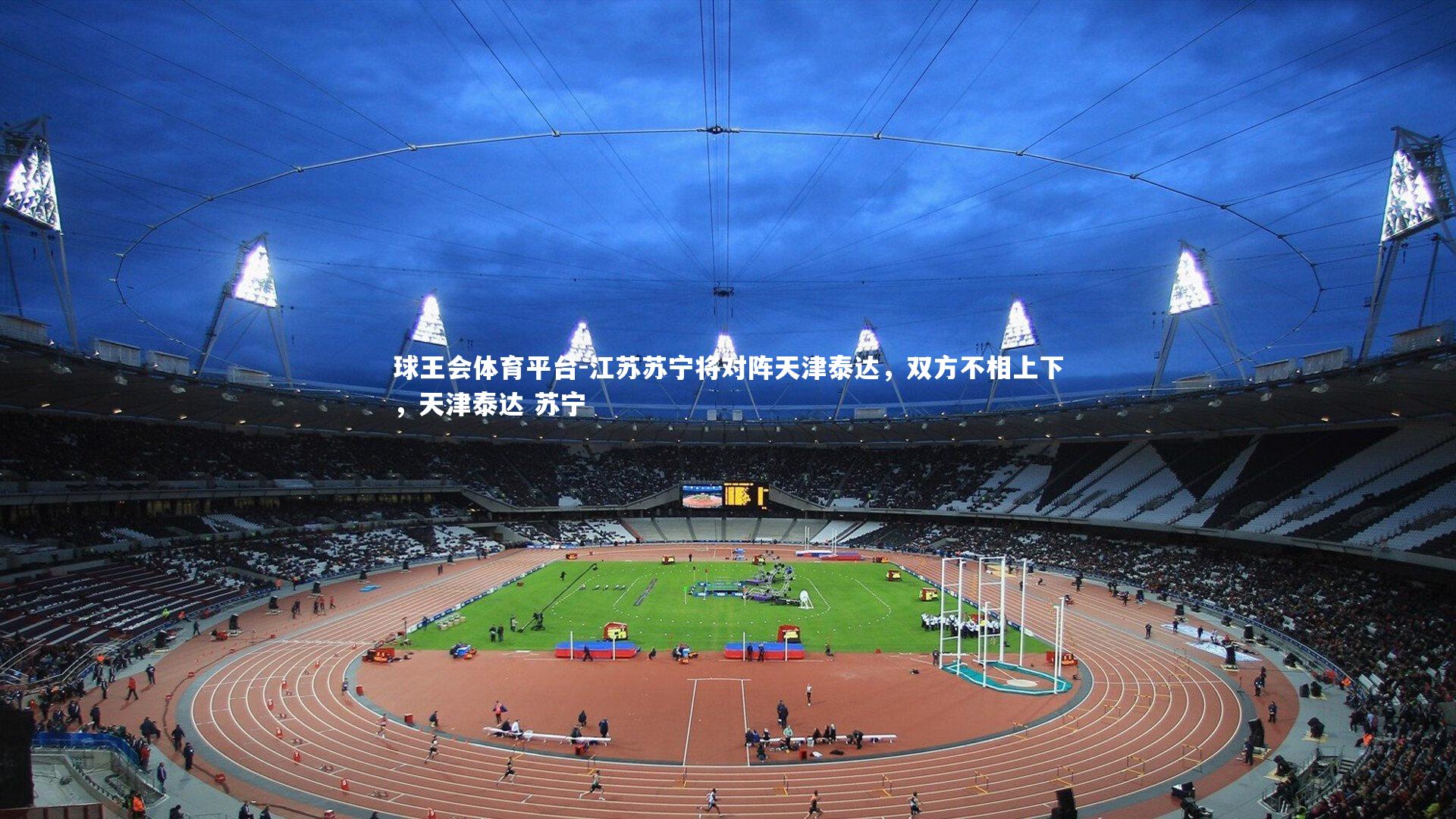 球王会体育平台-江苏苏宁将对阵天津泰达，双方不相上下，天津泰达 苏宁