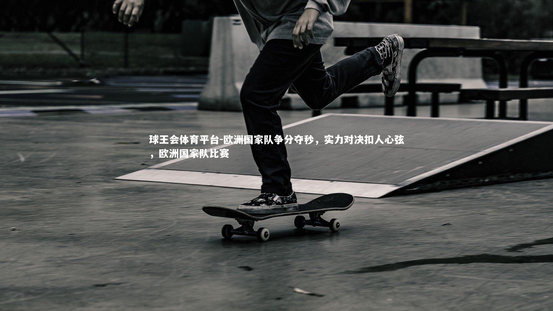 球王会体育平台-欧洲国家队争分夺秒，实力对决扣人心弦，欧洲国家队比赛