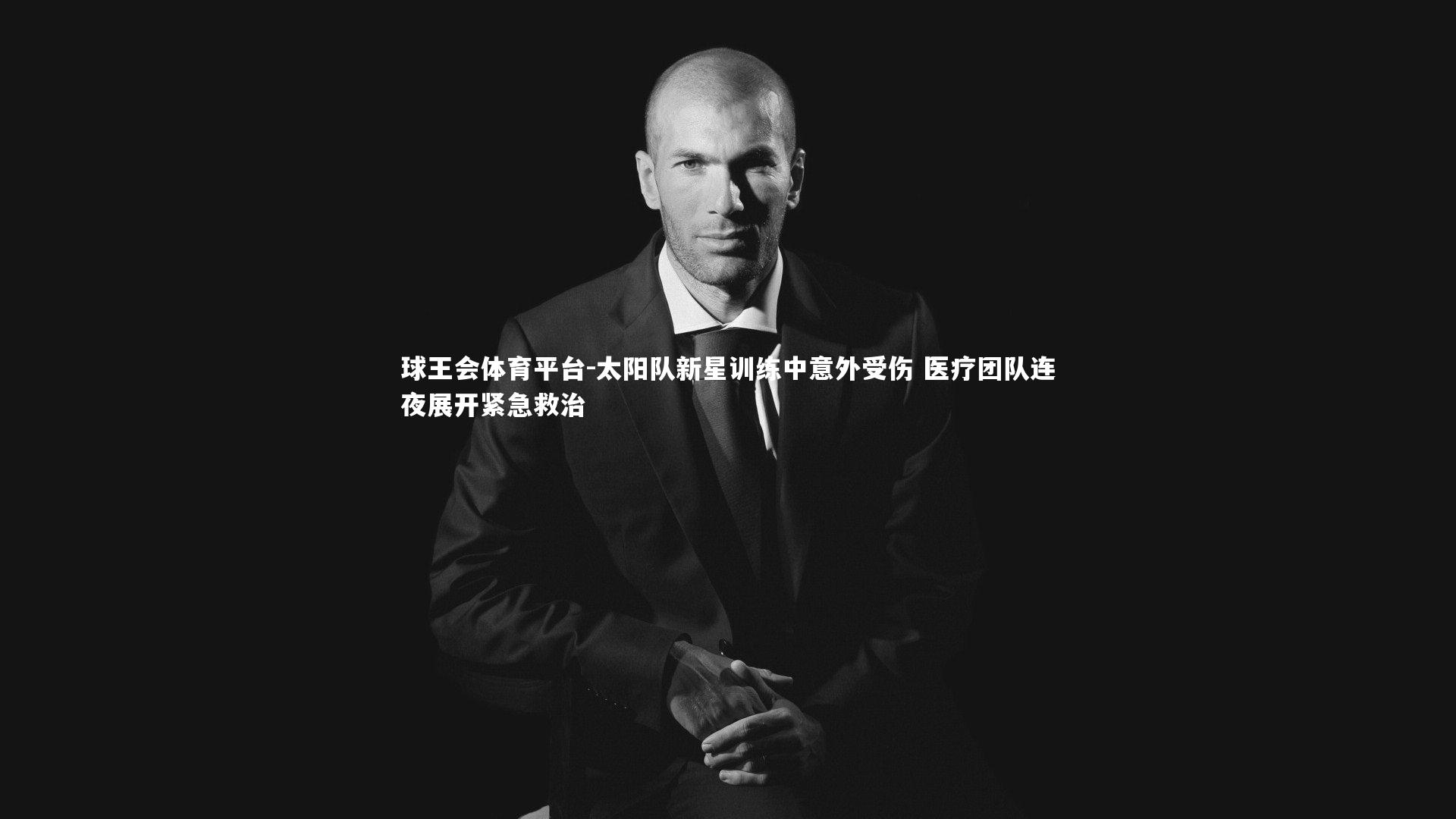 球王会体育平台-太阳队新星训练中意外受伤 医疗团队连夜展开紧急救治