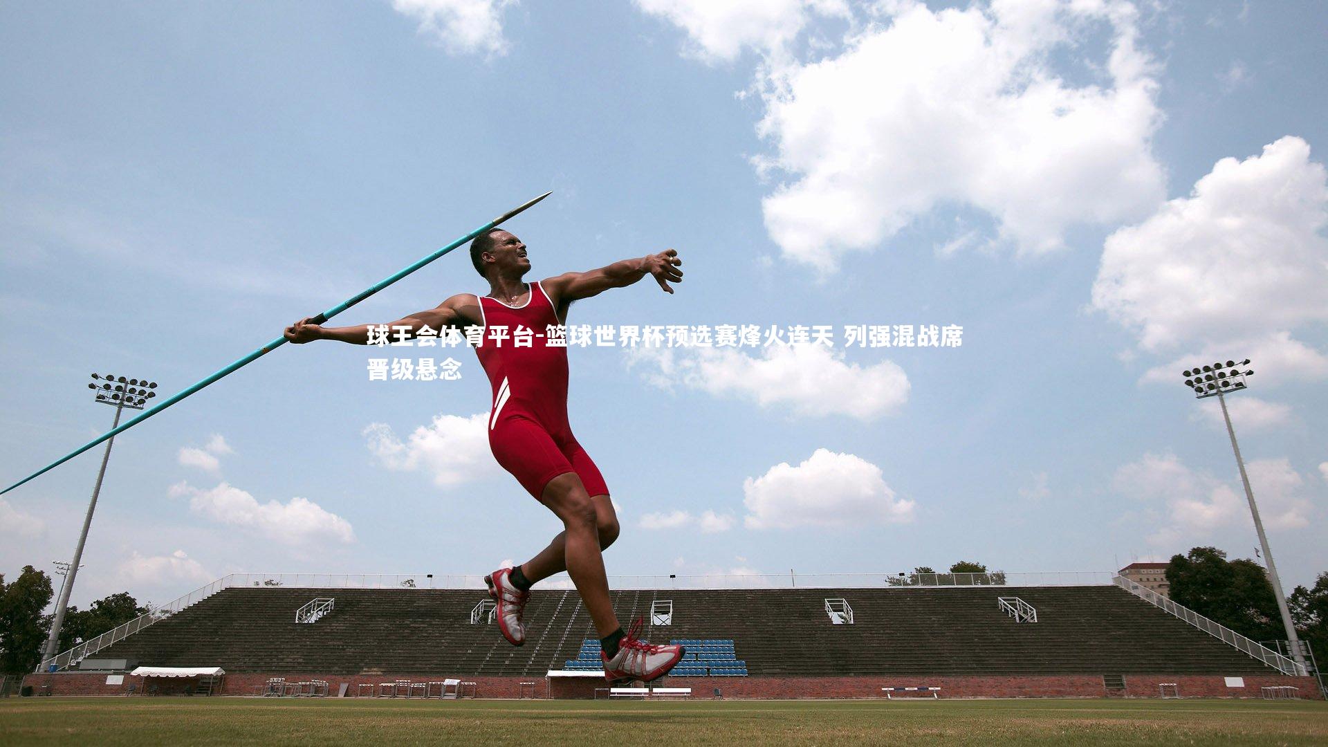 球王会体育平台-篮球世界杯预选赛烽火连天 列强混战席晋级悬念