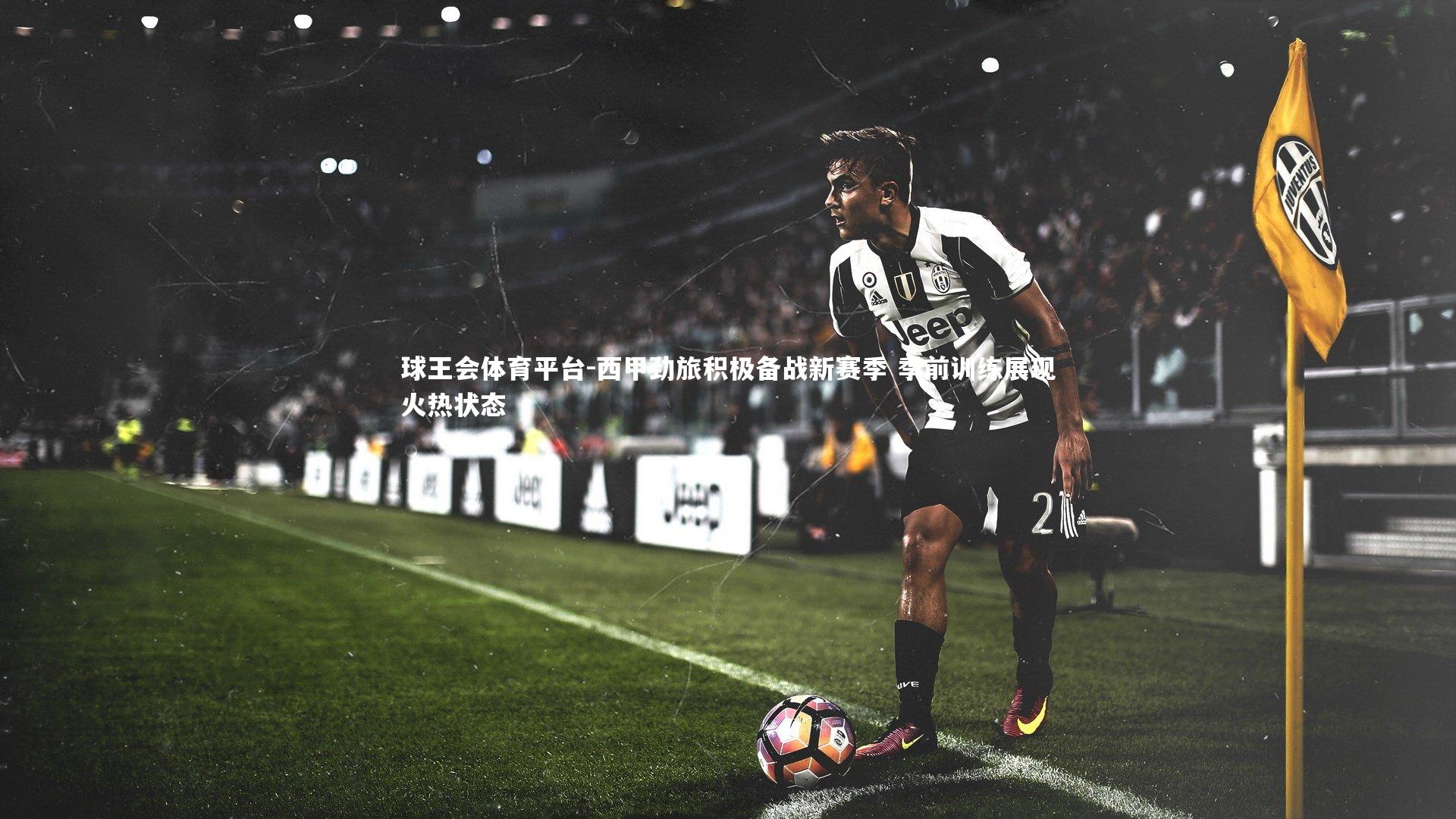 西甲劲旅积极备战新赛季 季前训练展现火热状态