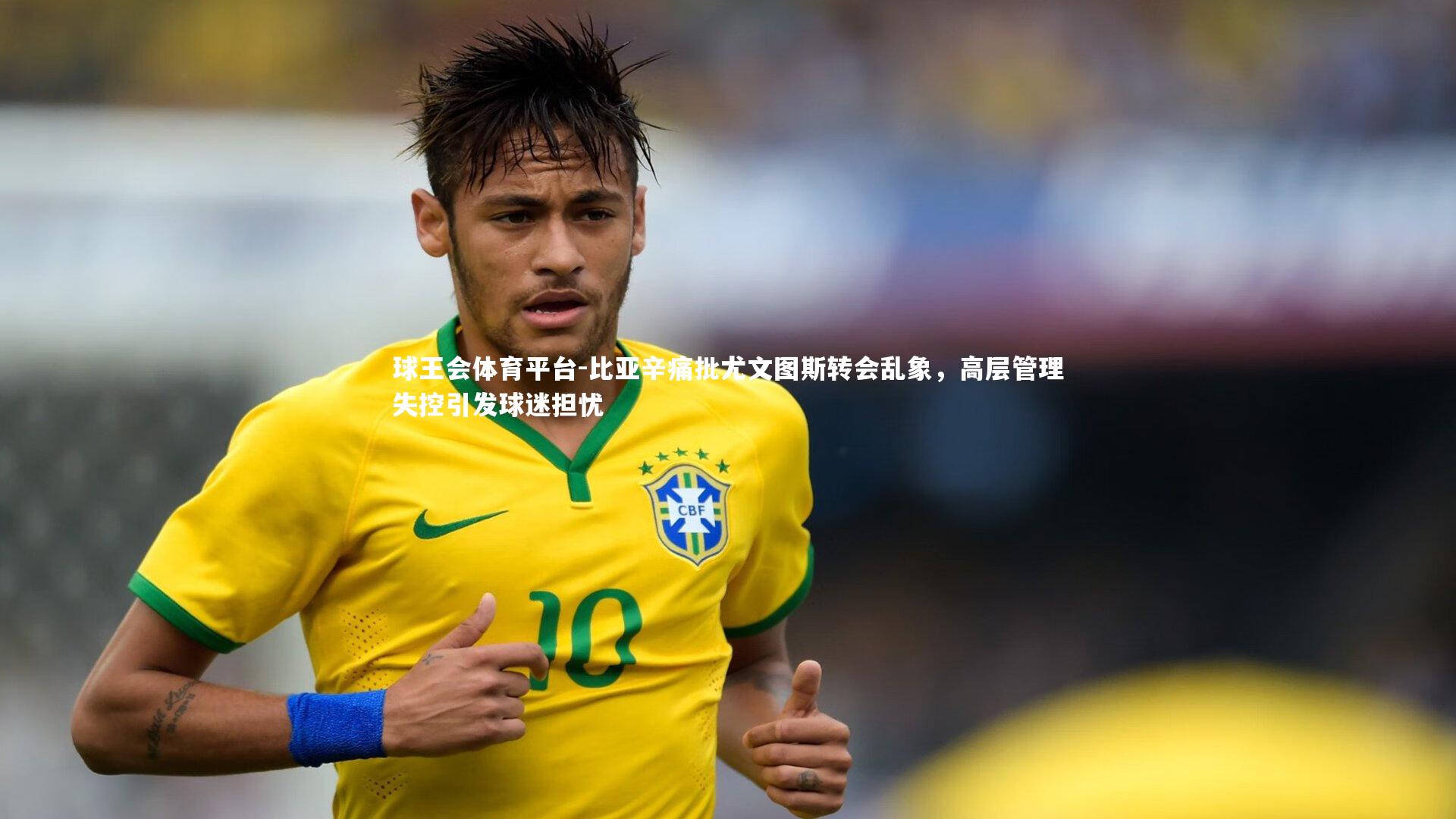 球王会体育平台-比亚辛痛批尤文图斯转会乱象，高层管理失控引发球迷担忧