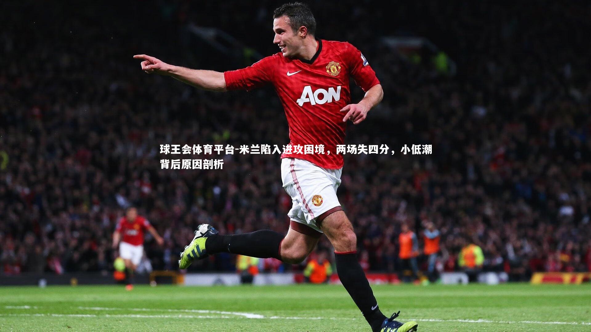 球王会体育平台-米兰陷入进攻困境，两场失四分，小低潮背后原因剖析