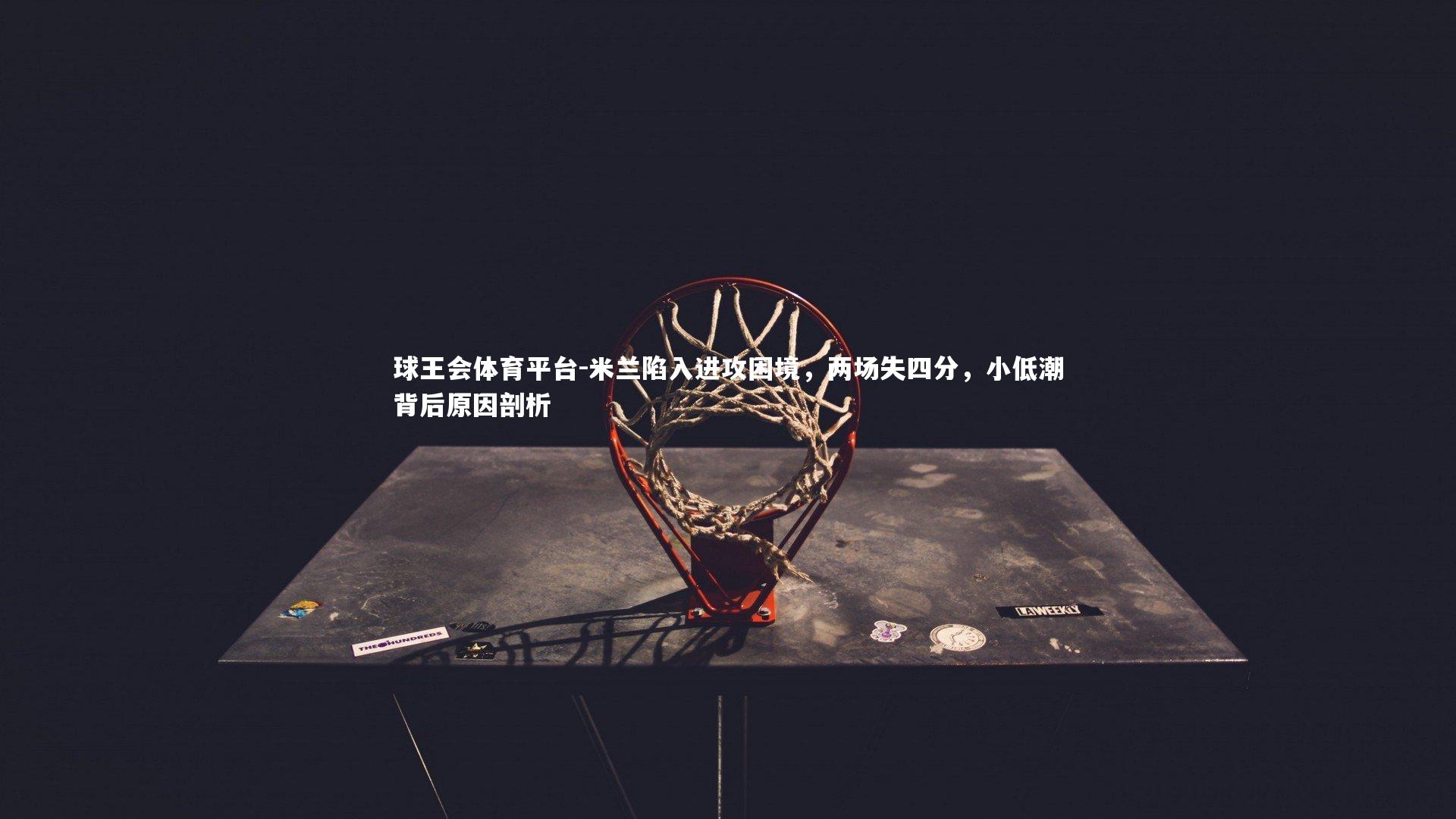 米兰陷入进攻困境，两场失四分，小低潮背后原因剖析