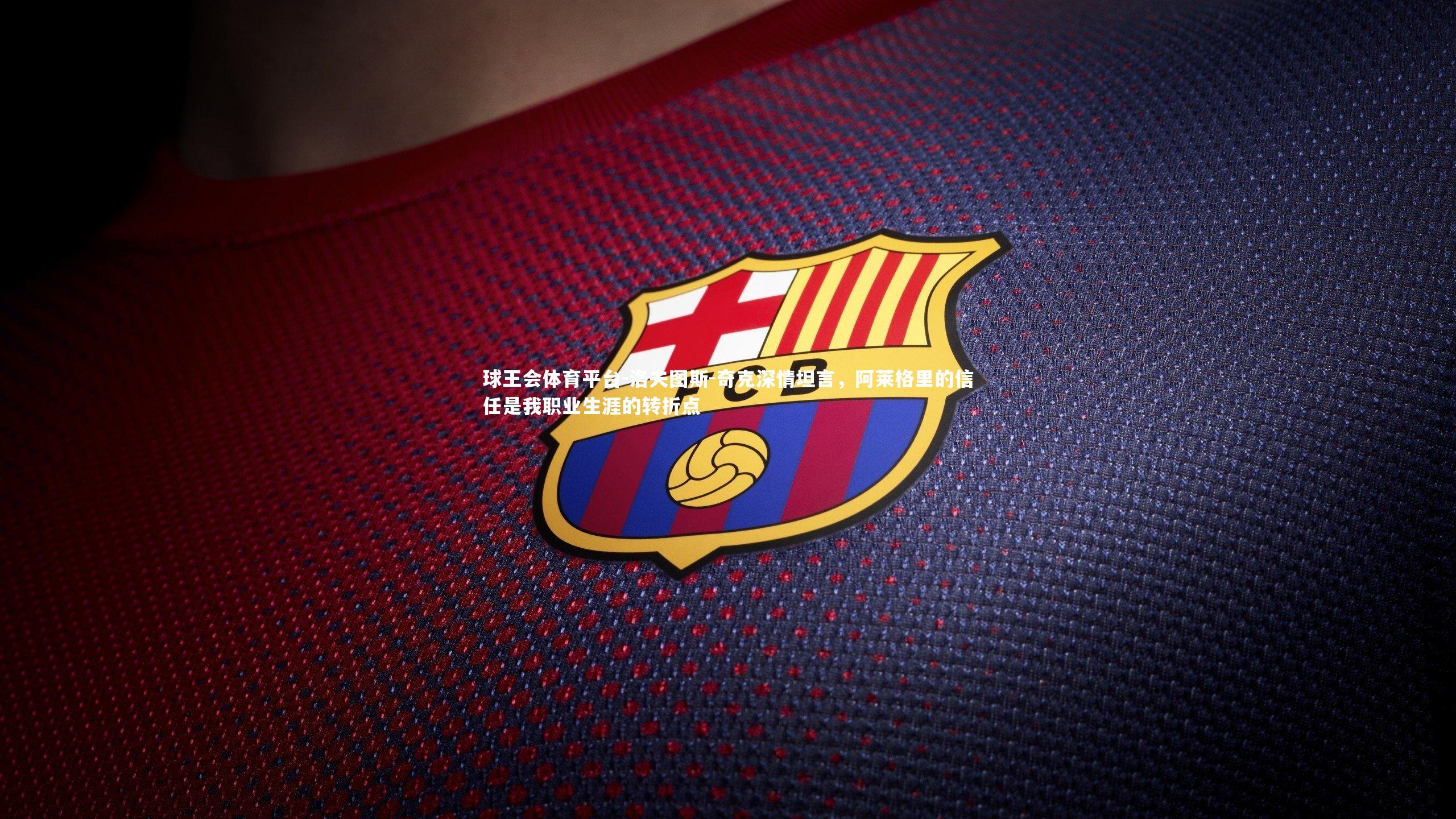 球王会体育平台-洛夫图斯-奇克深情坦言，阿莱格里的信任是我职业生涯的转折点